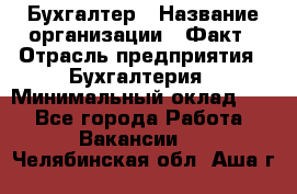 Бухгалтер › Название организации ­ Факт › Отрасль предприятия ­ Бухгалтерия › Минимальный оклад ­ 1 - Все города Работа » Вакансии   . Челябинская обл.,Аша г.